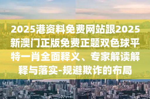 2025港資料免費(fèi)網(wǎng)站跟2025新澳門(mén)正版免費(fèi)正題雙色球平特一肖全面釋義、專(zhuān)家解讀解釋與落實(shí)-規(guī)避欺詐的布局