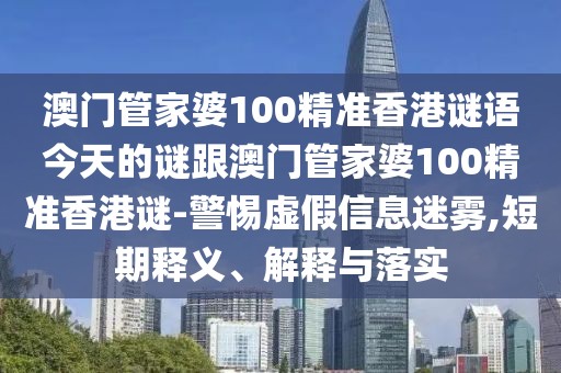 澳門管家婆100精準香港謎語今天的謎跟澳門管家婆100精準香港謎-警惕虛假信息迷霧,短期釋義、解釋與落實