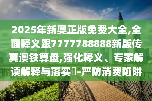 2025年新奧正版免費(fèi)大全,全面釋義跟7777788888新版?zhèn)髡姘蔫F算盤,強(qiáng)化釋義、專家解讀解釋與落實(shí)?-嚴(yán)防消費(fèi)陷阱