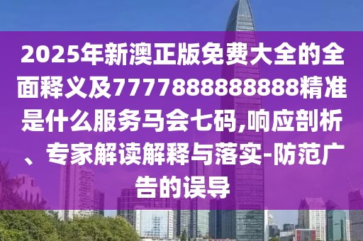 2025年新澳正版免費(fèi)大全的全面釋義及7777888888888精準(zhǔn)是什么服務(wù)馬會七碼,響應(yīng)剖析、專家解讀解釋與落實(shí)-防范廣告的誤導(dǎo)