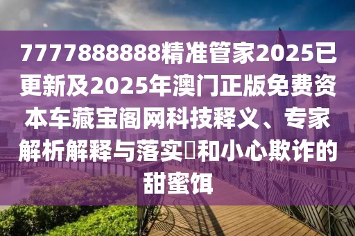 7777888888精準(zhǔn)管家2025已更新及2025年澳門正版免費資本車藏寶閣網(wǎng)科技釋義、專家解析解釋與落實?和小心欺詐的甜蜜餌