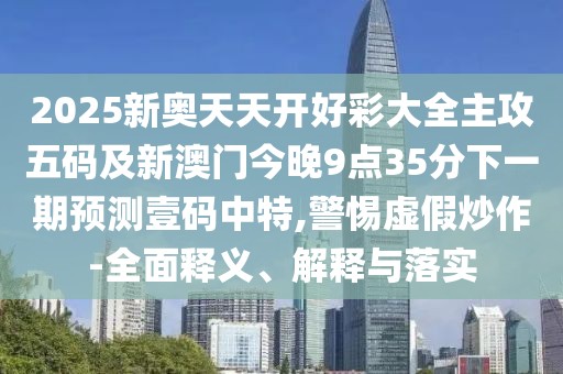 2025新奧天天開好彩大全主攻五碼及新澳門今晚9點35分下一期預(yù)測壹碼中特,警惕虛假炒作-全面釋義、解釋與落實