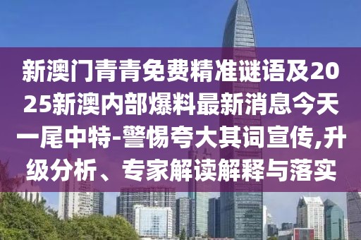 新澳門青青免費(fèi)精準(zhǔn)謎語及2025新澳內(nèi)部爆料最新消息今天一尾中特-警惕夸大其詞宣傳,升級(jí)分析、專家解讀解釋與落實(shí)