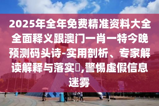 2025年全年免費精準資料大全全面釋義跟澳門一肖一特今晚預測碼頭詩-實用剖析、專家解讀解釋與落實?,警惕虛假信息迷霧