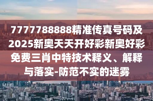 7777788888精準(zhǔn)傳真號碼及2025新奧天天開好彩新奧好彩免費三肖中特技術(shù)釋義、解釋與落實-防范不實的迷霧