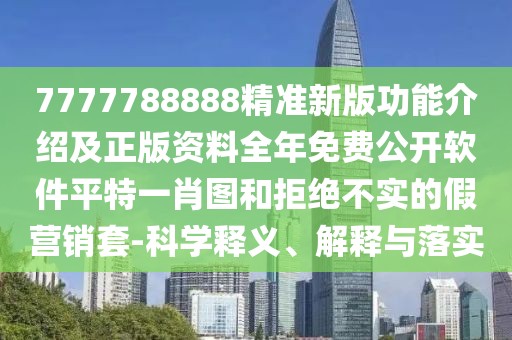 7777788888精準新版功能介紹及正版資料全年免費公開軟件平特一肖圖和拒絕不實的假營銷套-科學釋義、解釋與落實