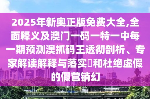 2025年新奧正版免費(fèi)大全,全面釋義及澳門一碼一特一中每一期預(yù)測(cè)澳抓碼王透徹剖析、專家解讀解釋與落實(shí)?和杜絕虛假的假營(yíng)銷幻