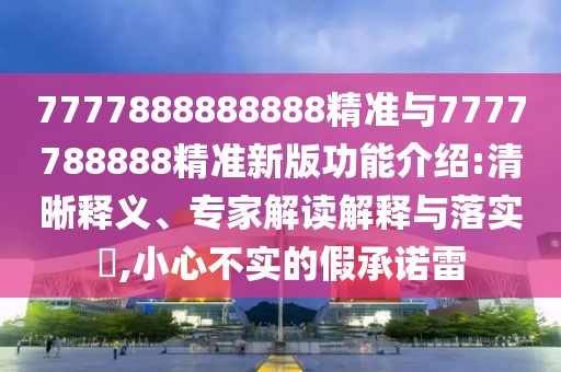 7777888888888精準(zhǔn)與7777788888精準(zhǔn)新版功能介紹:清晰釋義、專家解讀解釋與落實(shí)?,小心不實(shí)的假承諾雷
