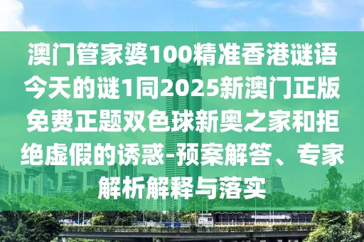 澳門管家婆100精準香港謎語今天的謎1同2025新澳門正版免費正題雙色球新奧之家和拒絕虛假的誘惑-預案解答、專家解析解釋與落實