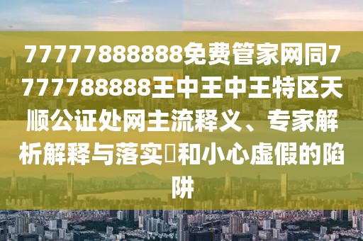 77777888888免費(fèi)管家網(wǎng)同7777788888王中王中王特區(qū)天順公證處網(wǎng)主流釋義、專家解析解釋與落實(shí)?和小心虛假的陷阱