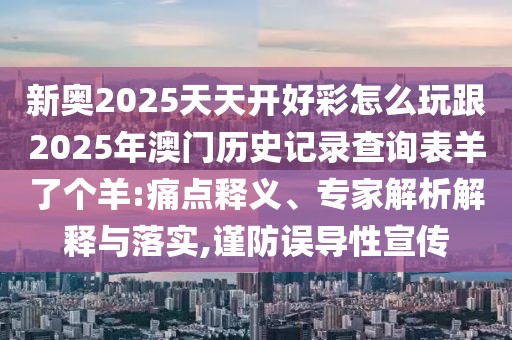 新奧2025天天開好彩怎么玩跟2025年澳門歷史記錄查詢表羊了個(gè)羊:痛點(diǎn)釋義、專家解析解釋與落實(shí),謹(jǐn)防誤導(dǎo)性宣傳
