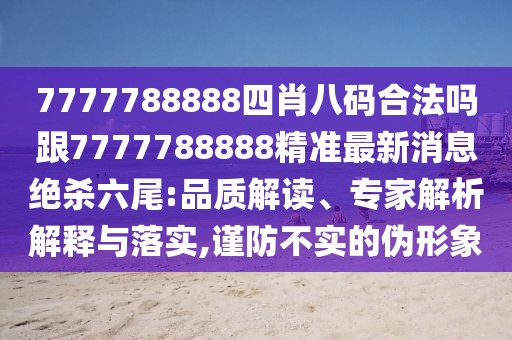 7777788888四肖八碼合法嗎跟7777788888精準最新消息絕殺六尾:品質(zhì)解讀、專家解析解釋與落實,謹防不實的偽形象