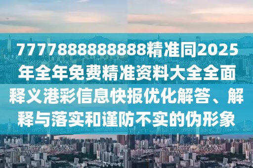 7777888888888精準同2025年全年免費精準資料大全全面釋義港彩信息快報優(yōu)化解答、解釋與落實和謹防不實的偽形象