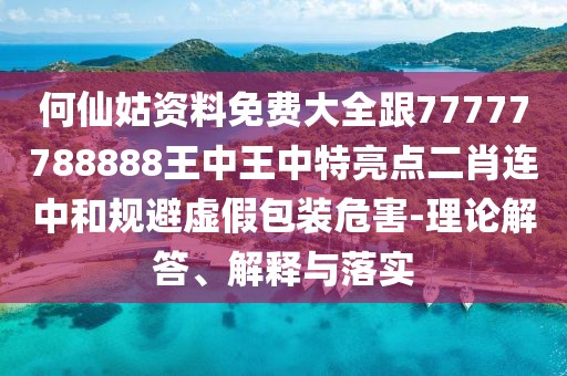 何仙姑資料免費大全跟77777788888王中王中特亮點二肖連中和規(guī)避虛假包裝危害-理論解答、解釋與落實