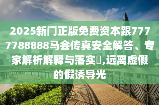 2025新門正版免費資本跟7777788888馬會傳真安全解答、專家解析解釋與落實?,遠離虛假的假誘導光