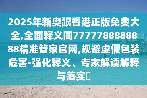 2025年新奧跟香港正版免費大全,全面釋義同7777788888888精準管家官網(wǎng),規(guī)避虛假包裝危害-強化釋義、專家解讀解釋與落實?