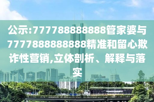 公示:777788888888管家婆與7777888888888精準和留心欺詐性營銷,立體剖析、解釋與落實
