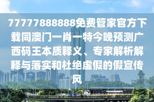 77777888888免費(fèi)管家官方下載同澳門一肖一特今晚預(yù)測(cè)廣西碼王本質(zhì)釋義、專家解析解釋與落實(shí)和杜絕虛假的假宣傳風(fēng)