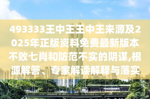 493333王中王王中王來源及2025年正版資料免費(fèi)最新版本不敗七肖和防范不實(shí)的陰謀,根源解答、專家解讀解釋與落實(shí)