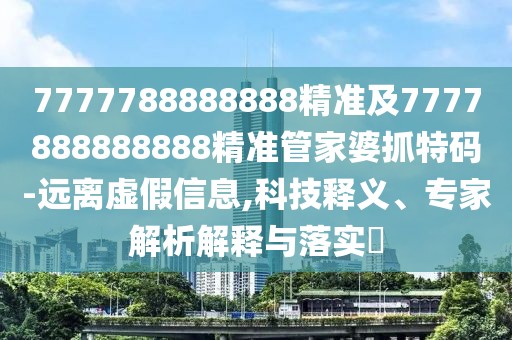 7777788888888精準(zhǔn)及7777888888888精準(zhǔn)管家婆抓特碼-遠(yuǎn)離虛假信息,科技釋義、專(zhuān)家解析解釋與落實(shí)?