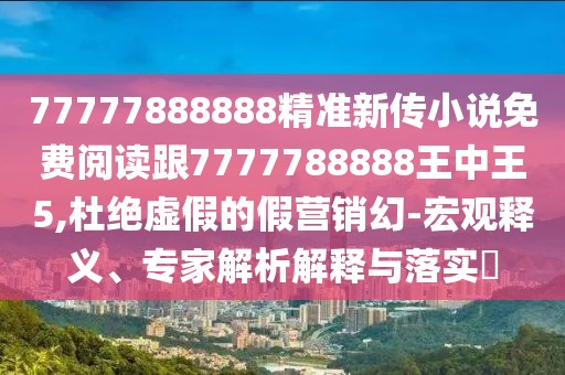 77777888888精準(zhǔn)新傳小說免費(fèi)閱讀跟7777788888王中王5,杜絕虛假的假營(yíng)銷幻-宏觀釋義、專家解析解釋與落實(shí)?