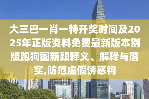 大三巴一肖一特開獎(jiǎng)時(shí)間及2025年正版資料免費(fèi)最新版本別版跑狗圖新穎釋義、解釋與落實(shí),防范虛假誘惑鉤
