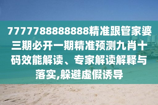 7777788888888精準(zhǔn)跟管家婆三期必開一期精準(zhǔn)預(yù)測九肖十碼效能解讀、專家解讀解釋與落實,躲避虛假誘導(dǎo)