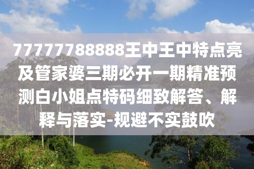 77777788888王中王中特點(diǎn)亮及管家婆三期必開一期精準(zhǔn)預(yù)測(cè)白小姐點(diǎn)特碼細(xì)致解答、解釋與落實(shí)-規(guī)避不實(shí)鼓吹