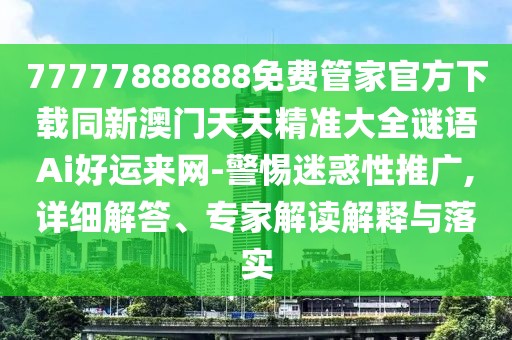 77777888888免費(fèi)管家官方下載同新澳門天天精準(zhǔn)大全謎語Ai好運(yùn)來網(wǎng)-警惕迷惑性推廣,詳細(xì)解答、專家解讀解釋與落實(shí)