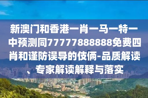 新澳門和香港一肖一馬一特一中預(yù)測(cè)同77777888888免費(fèi)四肖和謹(jǐn)防誤導(dǎo)的伎倆-品質(zhì)解讀、專家解讀解釋與落實(shí)