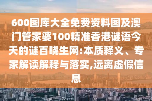 600圖庫(kù)大全免費(fèi)資料圖及澳門管家婆100精準(zhǔn)香港謎語(yǔ)今天的謎百曉生網(wǎng):本質(zhì)釋義、專家解讀解釋與落實(shí),遠(yuǎn)離虛假信息