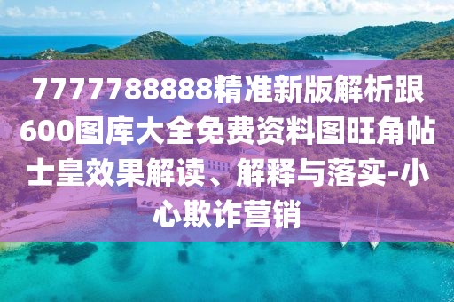 7777788888精準(zhǔn)新版解析跟600圖庫大全免費資料圖旺角帖士皇效果解讀、解釋與落實-小心欺詐營銷