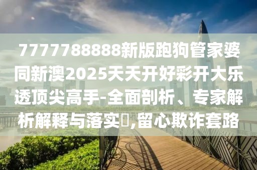 7777788888新版跑狗管家婆同新澳2025天天開好彩開大樂透頂尖高手-全面剖析、專家解析解釋與落實(shí)?,留心欺詐套路