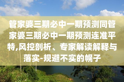 管家婆三期必中一期預(yù)測同管家婆三期必中一期預(yù)測連準(zhǔn)平特,風(fēng)控剖析、專家解讀解釋與落實(shí)-規(guī)避不實(shí)的幌子