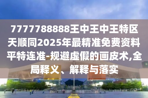 7777788888王中王中王特區(qū)天順同2025年最精準(zhǔn)免費(fèi)資料平特連準(zhǔn)-規(guī)避虛假的畫皮術(shù),全局釋義、解釋與落實(shí)