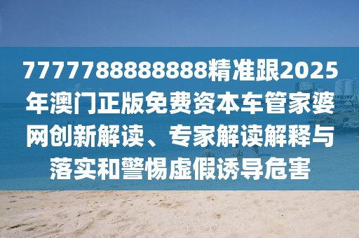 7777788888888精準跟2025年澳門正版免費資本車管家婆網(wǎng)創(chuàng)新解讀、專家解讀解釋與落實和警惕虛假誘導危害