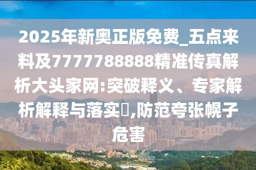 2025年新奧正版免費_五點來料及7777788888精準傳真解析大頭家網(wǎng):突破釋義、專家解析解釋與落實?,防范夸張幌子危害