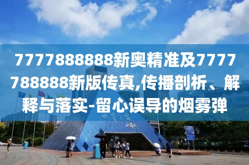7777888888新奧精準(zhǔn)及7777788888新版?zhèn)髡?傳播剖析、解釋與落實(shí)-留心誤導(dǎo)的煙霧彈