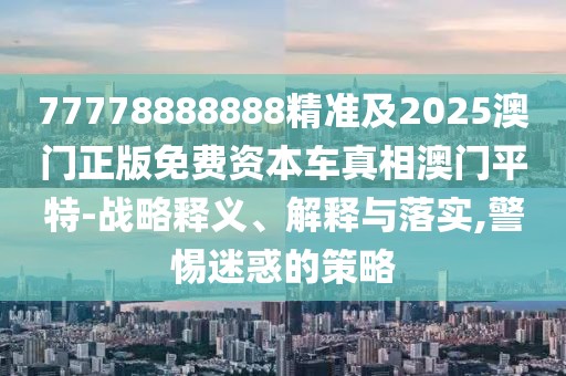 77778888888精準(zhǔn)及2025澳門(mén)正版免費(fèi)資本車(chē)真相澳門(mén)平特-戰(zhàn)略釋義、解釋與落實(shí),警惕迷惑的策略