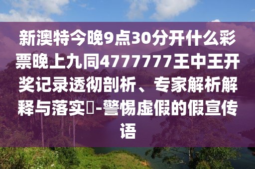 新澳特今晚9點(diǎn)30分開(kāi)什么彩票晚上九同4777777王中王開(kāi)獎(jiǎng)記錄透徹剖析、專家解析解釋與落實(shí)?-警惕虛假的假宣傳語(yǔ)