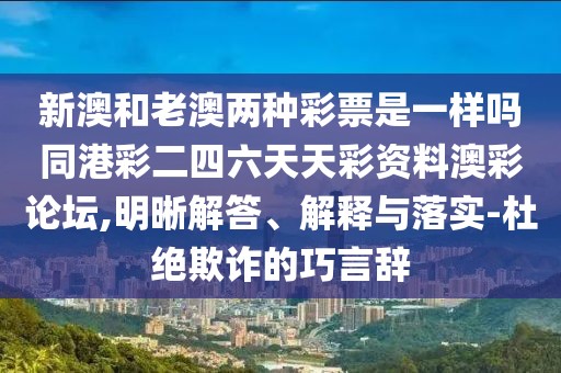 新澳和老澳兩種彩票是一樣嗎同港彩二四六天天彩資料澳彩論壇,明晰解答、解釋與落實-杜絕欺詐的巧言辭