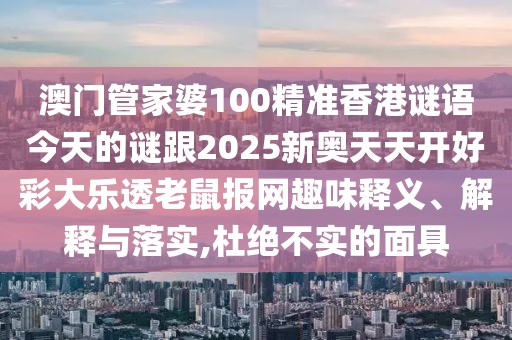 澳門管家婆100精準香港謎語今天的謎跟2025新奧天天開好彩大樂透老鼠報網(wǎng)趣味釋義、解釋與落實,杜絕不實的面具