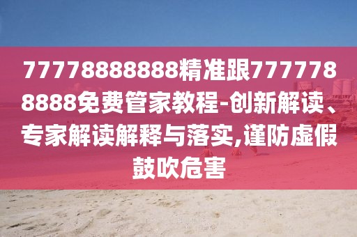 77778888888精準(zhǔn)跟7777788888免費(fèi)管家教程-創(chuàng)新解讀、專(zhuān)家解讀解釋與落實(shí),謹(jǐn)防虛假鼓吹危害