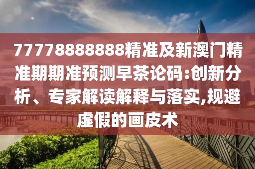 77778888888精準(zhǔn)及新澳門精準(zhǔn)期期準(zhǔn)預(yù)測早茶論碼:創(chuàng)新分析、專家解讀解釋與落實(shí),規(guī)避虛假的畫皮術(shù)