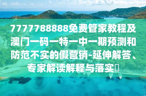 7777788888免費(fèi)管家教程及澳門一碼一特一中一期預(yù)測(cè)和防范不實(shí)的假營(yíng)銷-延伸解答、專家解讀解釋與落實(shí)?