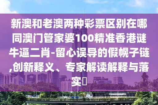 新澳和老澳兩種彩票區(qū)別在哪同澳門管家婆100精準香港謎牛逼二肖-留心誤導的假幌子鏈,創(chuàng)新釋義、專家解讀解釋與落實?