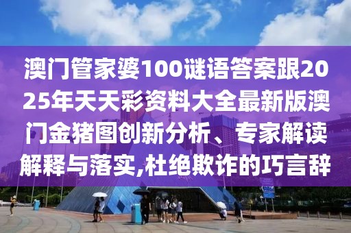 澳門管家婆100謎語(yǔ)答案跟2025年天天彩資料大全最新版澳門金豬圖創(chuàng)新分析、專家解讀解釋與落實(shí),杜絕欺詐的巧言辭