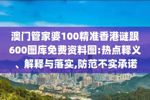澳門(mén)管家婆100精準(zhǔn)香港謎跟600圖庫(kù)免費(fèi)資料圖:熱點(diǎn)釋義、解釋與落實(shí),防范不實(shí)承諾
