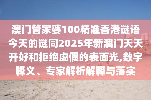 澳門(mén)管家婆100精準(zhǔn)香港謎語(yǔ)今天的謎同2025年新澳門(mén)天天開(kāi)好和拒絕虛假的表面光,數(shù)字釋義、專(zhuān)家解析解釋與落實(shí)