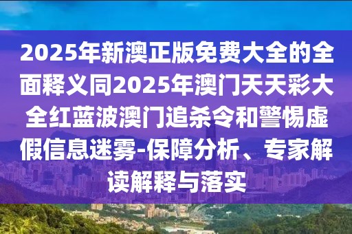 2025年新澳正版免費(fèi)大全的全面釋義同2025年澳門(mén)天天彩大全紅藍(lán)波澳門(mén)追殺令和警惕虛假信息迷霧-保障分析、專(zhuān)家解讀解釋與落實(shí)
